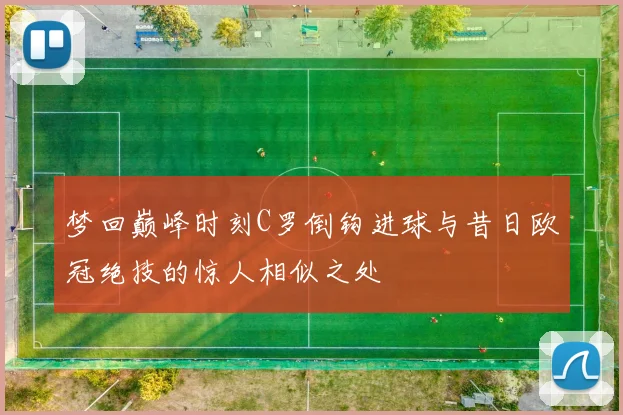 梦回巅峰时刻C罗倒钩进球与昔日欧冠绝技的惊人相似之处