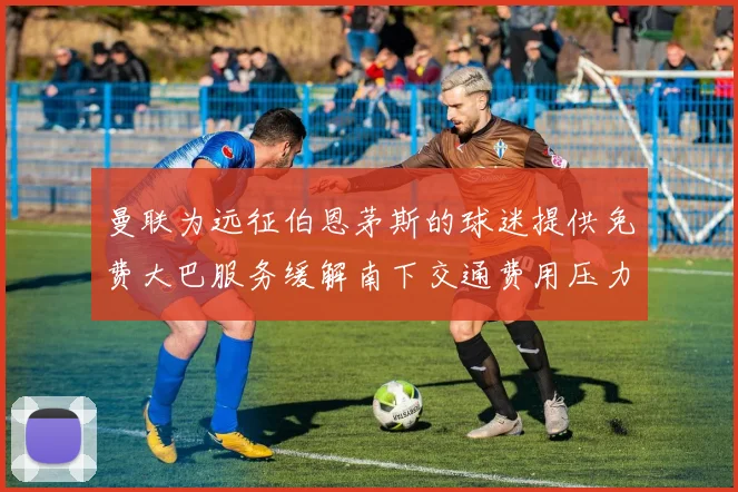 曼联为远征伯恩茅斯的球迷提供免费大巴服务缓解南下交通费用压力