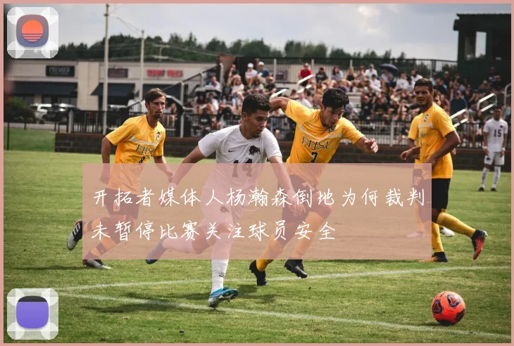 开拓者媒体人杨瀚森倒地为何裁判未暂停比赛关注球员安全