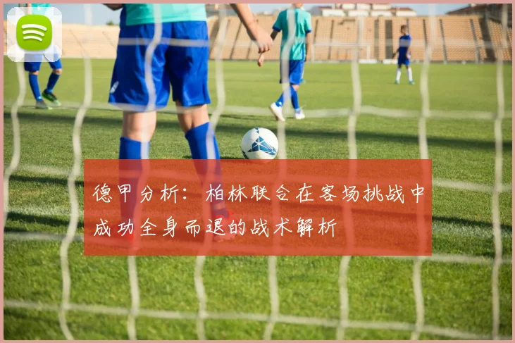 德甲分析：柏林联合在客场挑战中成功全身而退的战术解析