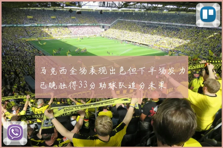 马克西全场表现出色但下半场发力已晚独得33分助球队追分未果