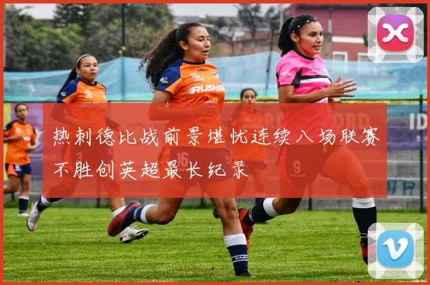 热刺德比战前景堪忧连续八场联赛不胜创英超最长纪录