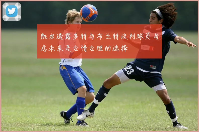 凯尔透露多特与布兰特谈判球员考虑未来是合情合理的选择