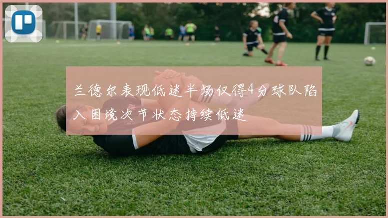 兰德尔表现低迷半场仅得4分球队陷入困境次节状态持续低迷
