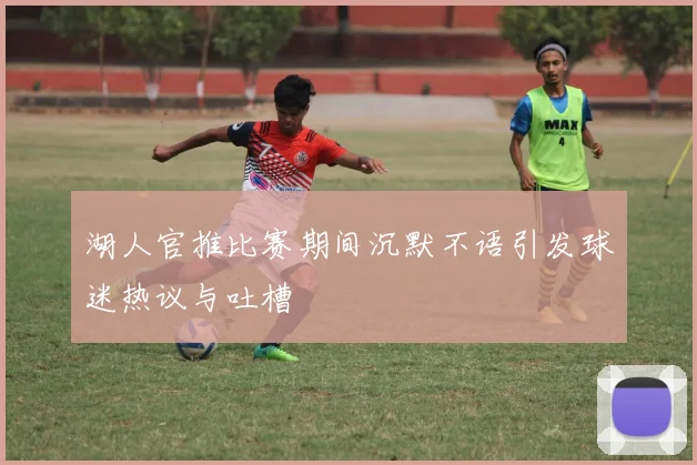 湖人官推比赛期间沉默不语引发球迷热议与吐槽