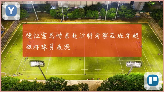 德拉富恩特亲赴沙特考察西班牙超级杯球员表现