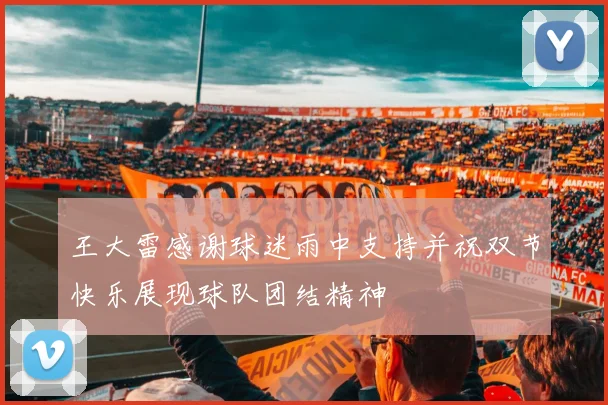 王大雷感谢球迷雨中支持并祝双节快乐展现球队团结精神