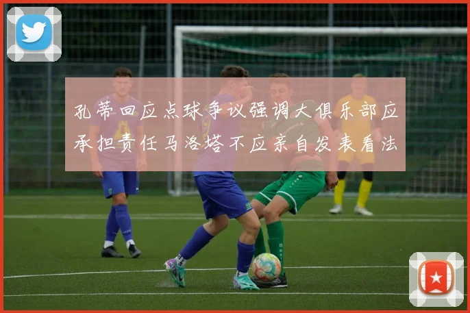孔蒂回应点球争议强调大俱乐部应承担责任马洛塔不应亲自发表看法