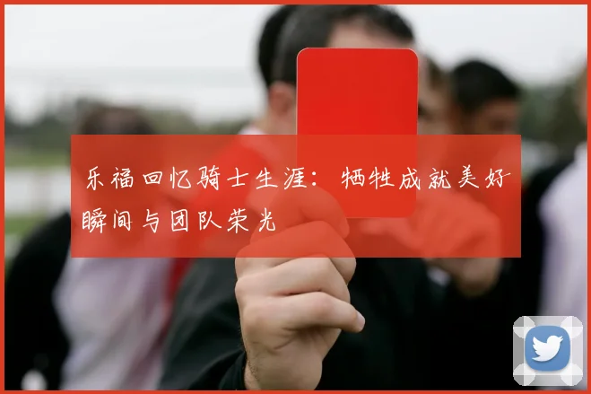 乐福回忆骑士生涯：牺牲成就美好瞬间与团队荣光
