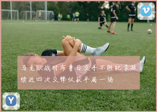 马竞欧战对布鲁日交手不胜纪录延续近四次交锋仅获平局一场