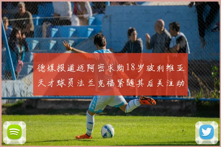 德媒报道迈阿密求购18岁玻利维亚天才球员法兰克福紧随其后关注动态