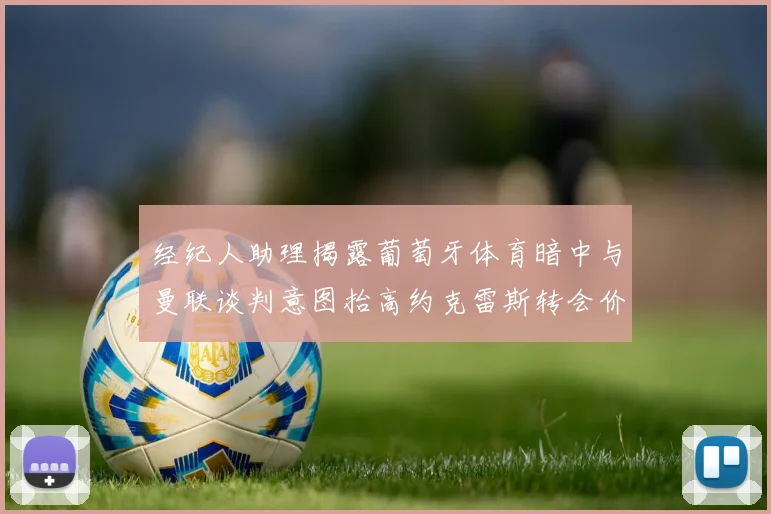 经纪人助理揭露葡萄牙体育暗中与曼联谈判意图抬高约克雷斯转会价格