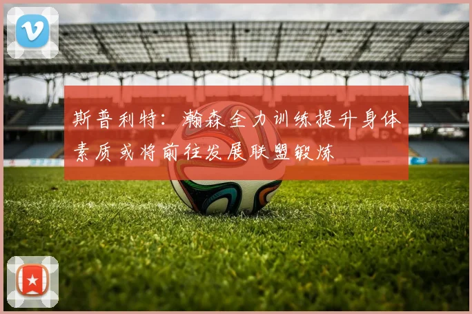 斯普利特：瀚森全力训练提升身体素质或将前往发展联盟锻炼