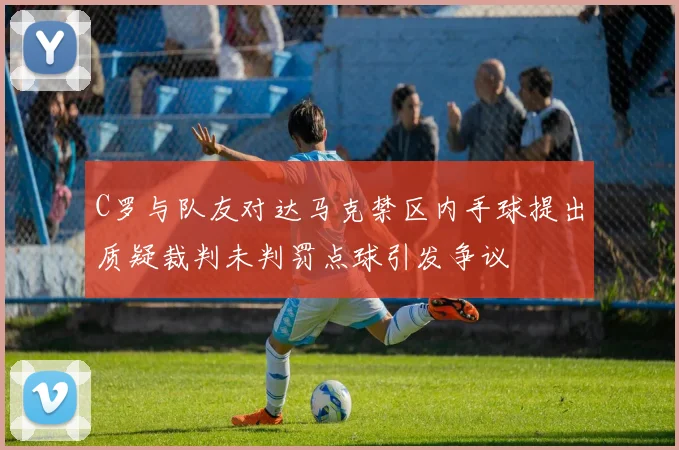 C罗与队友对达马克禁区内手球提出质疑裁判未判罚点球引发争议