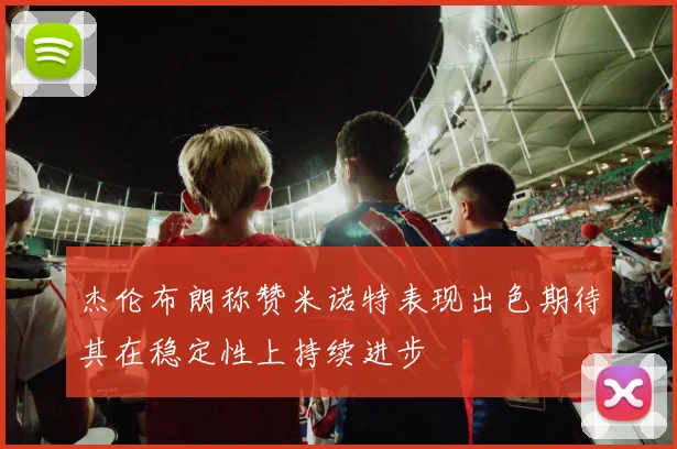 杰伦布朗称赞米诺特表现出色期待其在稳定性上持续进步