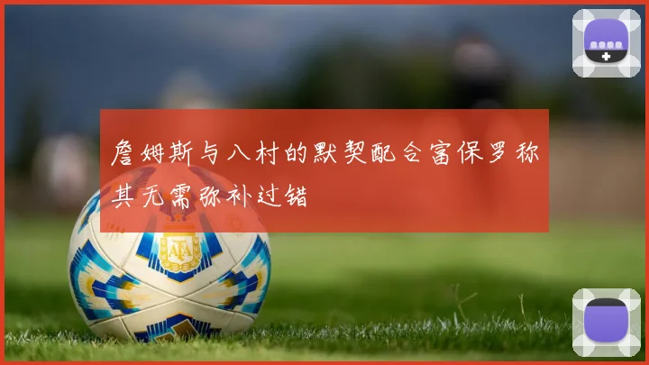 詹姆斯与八村的默契配合富保罗称其无需弥补过错