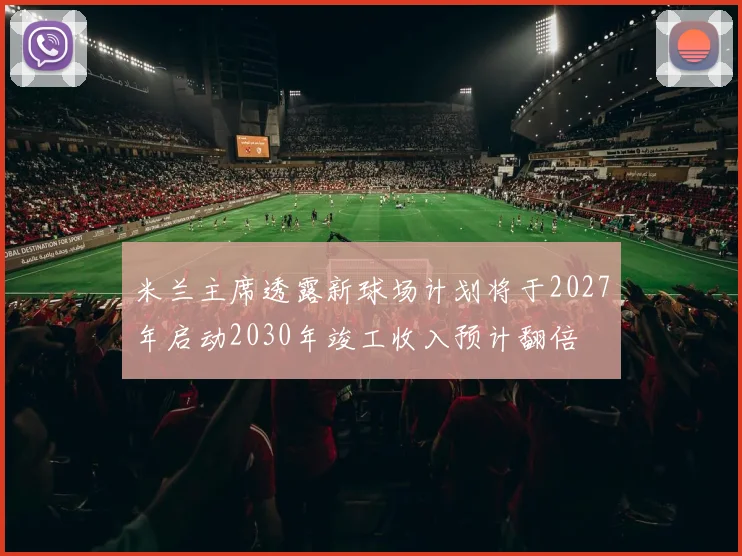 米兰主席透露新球场计划将于2027年启动2030年竣工收入预计翻倍