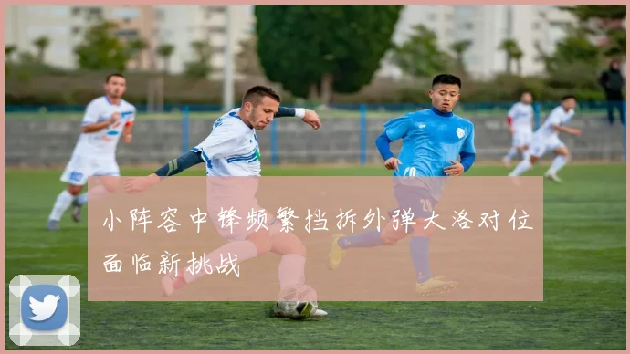 小阵容中锋频繁挡拆外弹大洛对位面临新挑战