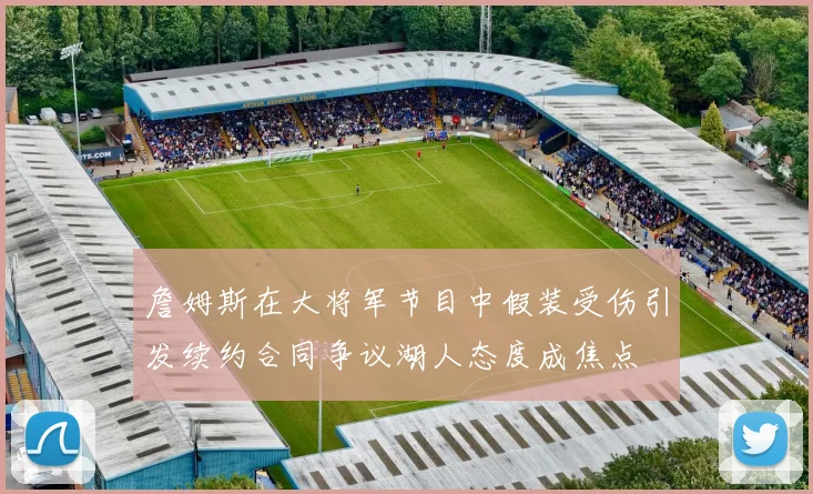 詹姆斯在大将军节目中假装受伤引发续约合同争议湖人态度成焦点