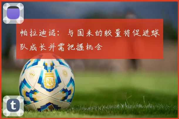 帕拉迪诺：与国米的较量将促进球队成长并需把握机会