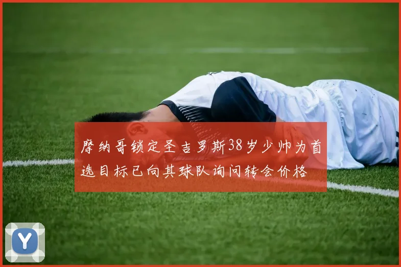 摩纳哥锁定圣吉罗斯38岁少帅为首选目标已向其球队询问转会价格