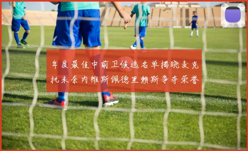 年度最佳中前卫候选名单揭晓麦克托米奈内维斯佩德里赖斯争夺荣誉