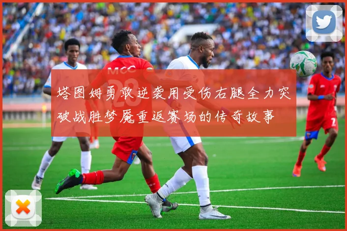 塔图姆勇敢逆袭用受伤右腿全力突破战胜梦魇重返赛场的传奇故事