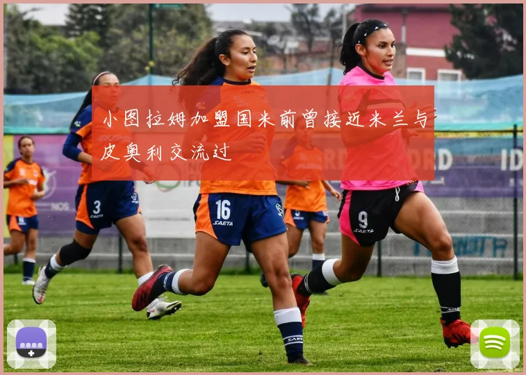 小图拉姆加盟国米前曾接近米兰与皮奥利交流过