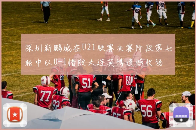 深圳新鹏城在U21联赛决赛阶段第七轮中以0-1惜败大连英博遗憾收场