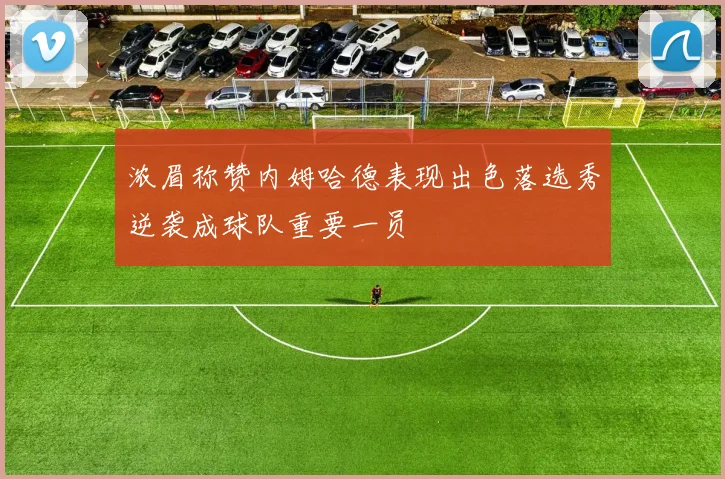 浓眉称赞内姆哈德表现出色落选秀逆袭成球队重要一员