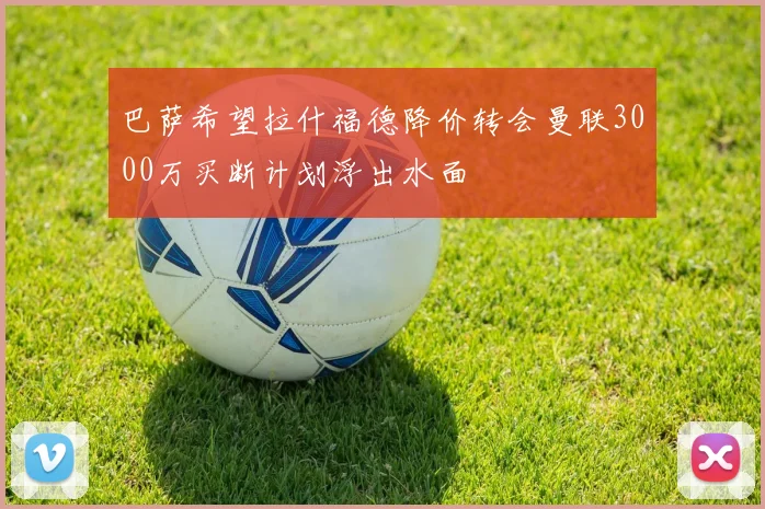 巴萨希望拉什福德降价转会曼联3000万买断计划浮出水面