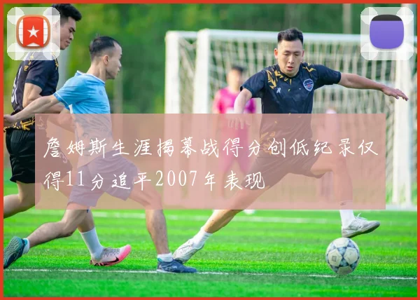 詹姆斯生涯揭幕战得分创低纪录仅得11分追平2007年表现