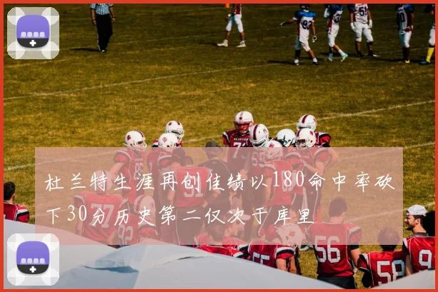 杜兰特生涯再创佳绩以180命中率砍下30分历史第二仅次于库里
