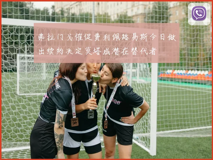 弗拉门戈催促费利佩路易斯今日做出续约决定莫塔成潜在替代者