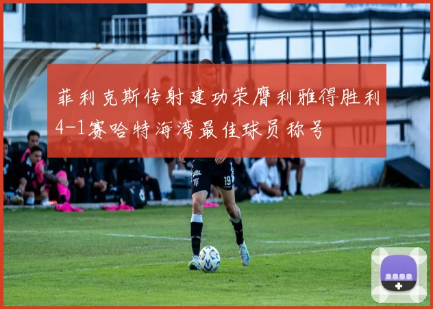 菲利克斯传射建功荣膺利雅得胜利4-1赛哈特海湾最佳球员称号