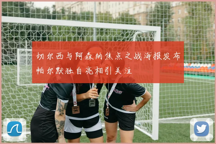 切尔西与阿森纳焦点之战海报发布帕尔默独自亮相引关注