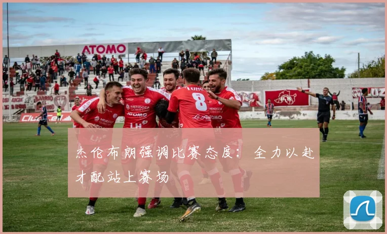 杰伦布朗强调比赛态度：全力以赴才配站上赛场