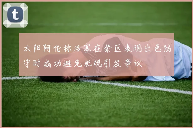 太阳阿伦称活塞在禁区表现出色防守时成功避免犯规引发争议