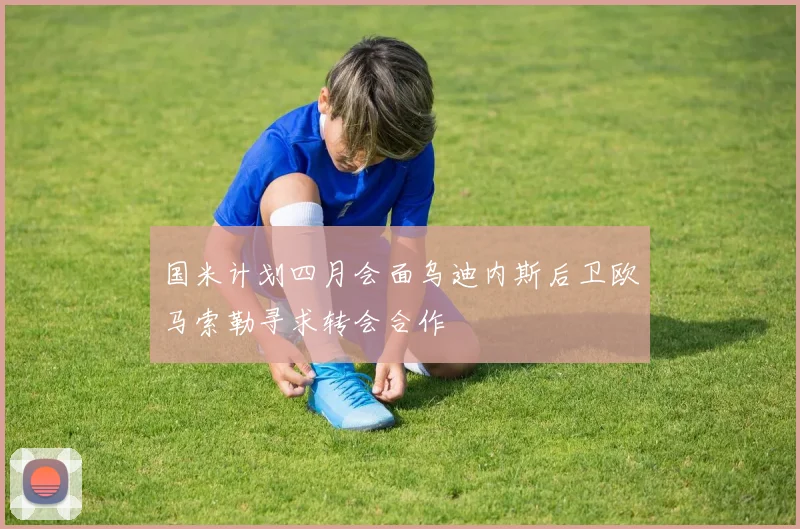 国米计划四月会面乌迪内斯后卫欧马索勒寻求转会合作