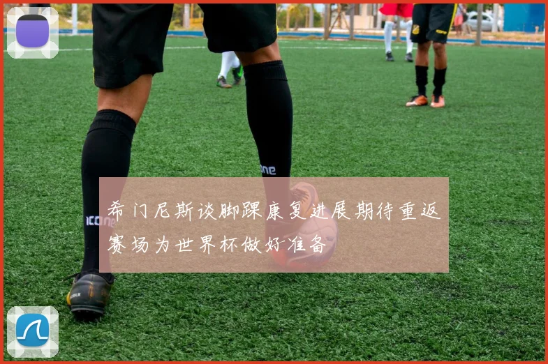 希门尼斯谈脚踝康复进展期待重返赛场为世界杯做好准备