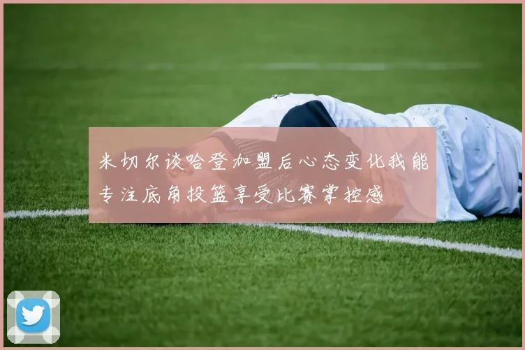 米切尔谈哈登加盟后心态变化我能专注底角投篮享受比赛掌控感