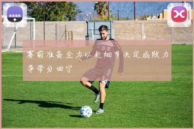 赛前准备全力以赴细节决定成败力争带分回宁