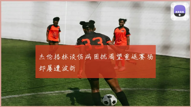 杰伦格林谈伤病困扰渴望重返赛场却屡遭波折