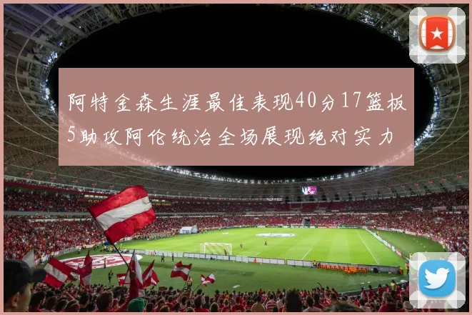 阿特金森生涯最佳表现40分17篮板5助攻阿伦统治全场展现绝对实力