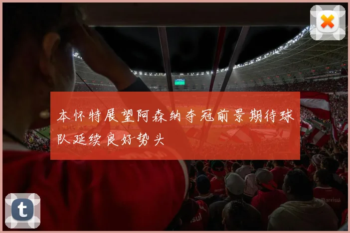 本怀特展望阿森纳夺冠前景期待球队延续良好势头