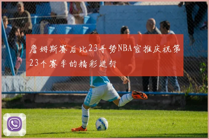詹姆斯赛后比23手势NBA官推庆祝第23个赛季的精彩进行