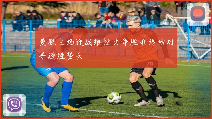 曼联主场迎战维拉力争胜利终结对手连胜势头