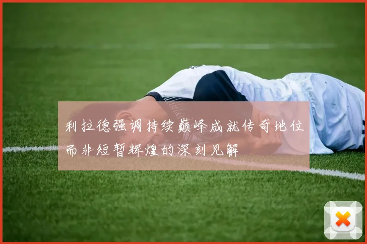 利拉德强调持续巅峰成就传奇地位而非短暂辉煌的深刻见解