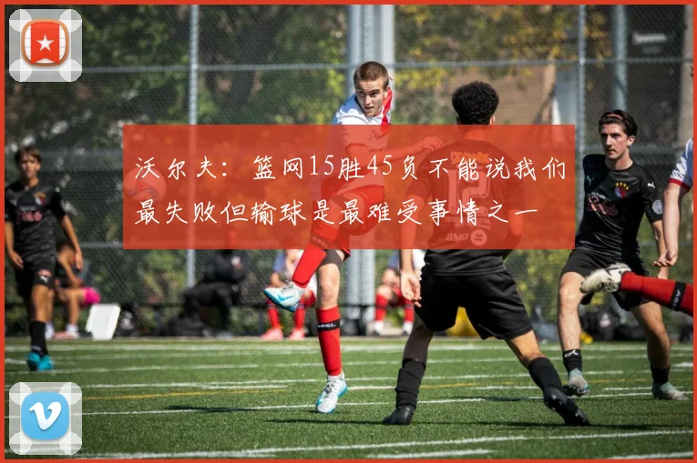 沃尔夫：篮网15胜45负不能说我们最失败但输球是最难受事情之一