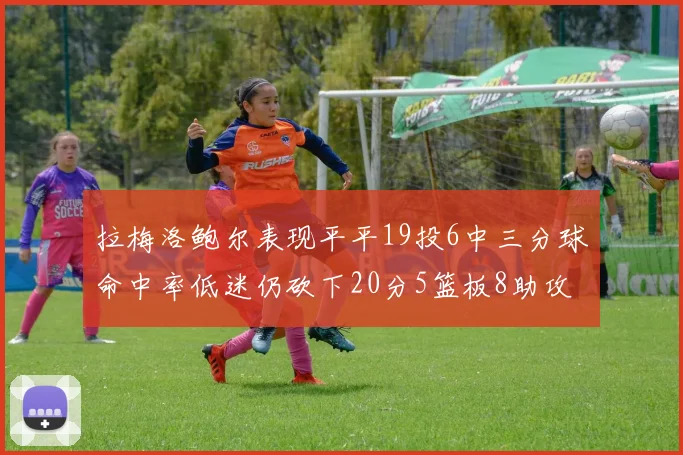 拉梅洛鲍尔表现平平19投6中三分球命中率低迷仍砍下20分5篮板8助攻